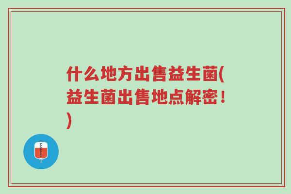 什么地方出售益生菌(益生菌出售地点解密!)-第1张图片-超越 什么地方出售益生菌(益生菌出售地点解密!)-第1张图片-超越