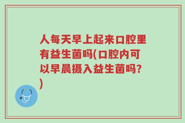 人每天早上起来口腔里有益生菌吗(口腔内可以早晨摄入益生菌吗?)-第1张图片-超越 人每天早上起来口腔里有益生菌吗(口腔内可以早晨摄入益生菌吗?)-第1张图片-超越