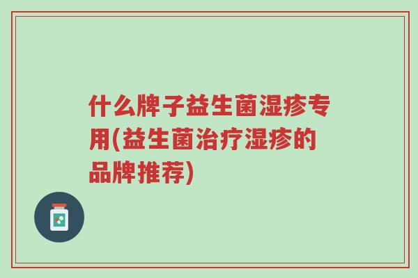 什么牌子益生菌湿疹专用(益生菌治疗湿疹的品牌推荐)-第1张图片-超越 什么牌子益生菌湿疹专用(益生菌治疗湿疹的品牌推荐)-第1张图片-超越