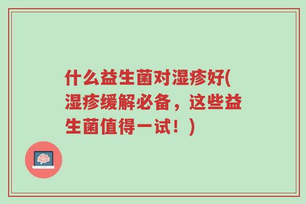 什么益生菌对湿疹好(湿疹缓解必备,这些益生菌值得一试!)-第1张图片-超越 什么益生菌对湿疹好(湿疹缓解必备,这些益生菌值得一试!)-第1张图片-超越