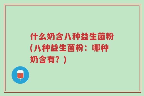 什么奶含八种益生菌粉(八种益生菌粉:哪种奶含有?)-第1张图片-超越 什么奶含八种益生菌粉(八种益生菌粉:哪种奶含有?)-第1张图片-超越