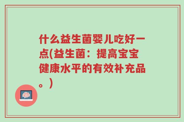 什么益生菌婴儿吃好一点(益生菌:提高宝宝健康水平的有效补充品。)-第1张图片-超越 什么益生菌婴儿吃好一点(益生菌:提高宝宝健康水平的有效补充品。)-第1张图片-超越