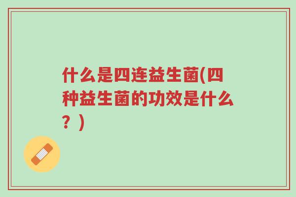 什么是四连益生菌(四种益生菌的功效是什么?)-第1张图片-超越 什么是四连益生菌(四种益生菌的功效是什么?)-第1张图片-超越