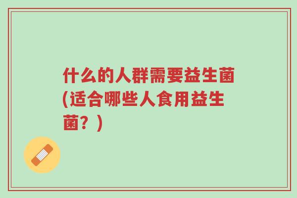 什么的人群需要益生菌(适合哪些人食用益生菌?)-第1张图片-超越 什么的人群需要益生菌(适合哪些人食用益生菌?)-第1张图片-超越