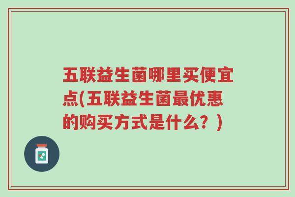 五联益生菌哪里买便宜点(五联益生菌最优惠的购买方式是什么?)-第1张图片-超越 五联益生菌哪里买便宜点(五联益生菌最优惠的购买方式是什么?)-第1张图片-超越