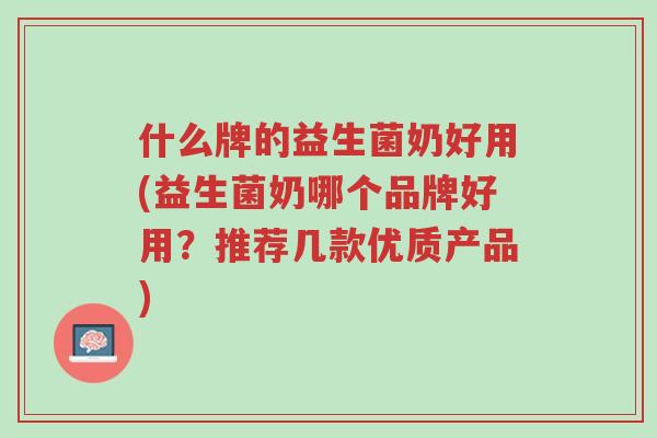 什么牌的益生菌奶好用(益生菌奶哪个品牌好用?推荐几款优质产品)-第1张图片-超越 什么牌的益生菌奶好用(益生菌奶哪个品牌好用?推荐几款优质产品)-第1张图片-超越