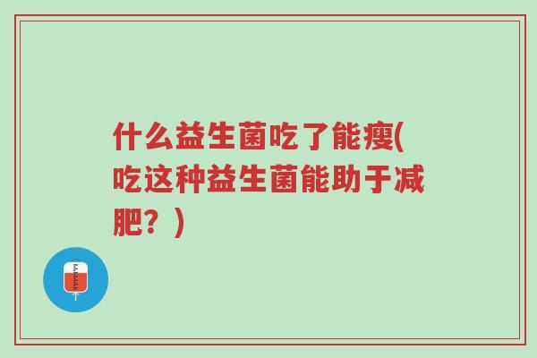 什么益生菌吃了能瘦(吃这种益生菌能助于减肥?)-第1张图片-超越 什么益生菌吃了能瘦(吃这种益生菌能助于减肥?)-第1张图片-超越