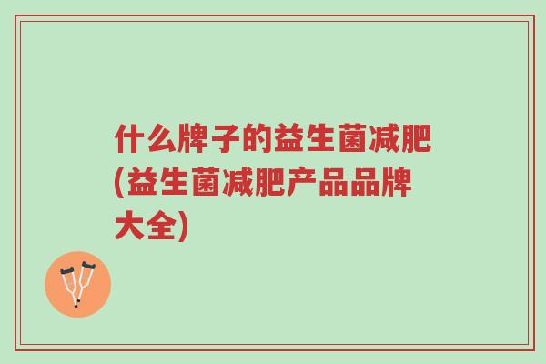 什么牌子的益生菌减肥(益生菌减肥产品品牌大全)-第1张图片-超越 什么牌子的益生菌减肥(益生菌减肥产品品牌大全)-第1张图片-超越