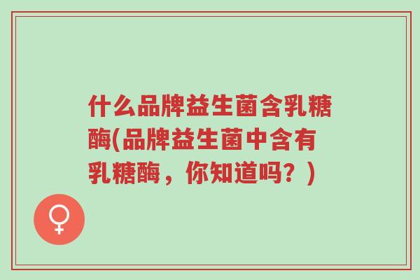 什么品牌益生菌含乳糖酶(品牌益生菌中含有乳糖酶，你知道吗？)-第1张图片-超越