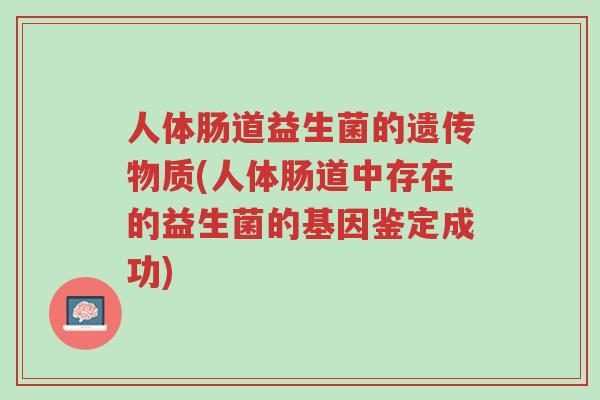 人体肠道益生菌的遗传物质(人体肠道中存在的益生菌的基因鉴定成功)-第1张图片-超越 人体肠道益生菌的遗传物质(人体肠道中存在的益生菌的基因鉴定成功)-第1张图片-超越