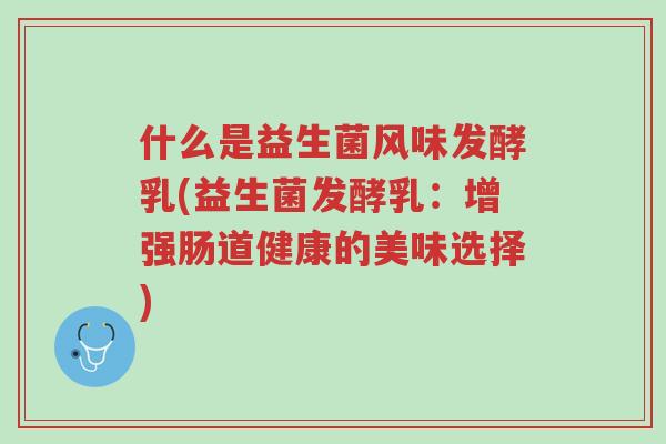 什么是益生菌风味发酵乳(益生菌发酵乳:增强肠道健康的美味选择)-第1张图片-超越 什么是益生菌风味发酵乳(益生菌发酵乳:增强肠道健康的美味选择)-第1张图片-超越