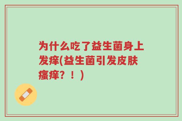 为什么吃了益生菌身上发痒(益生菌引发皮肤瘙痒?!)-第1张图片-超越 为什么吃了益生菌身上发痒(益生菌引发皮肤瘙痒?!)-第1张图片-超越