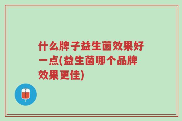 什么牌子益生菌效果好一点(益生菌哪个品牌效果更佳)-第1张图片-超越 什么牌子益生菌效果好一点(益生菌哪个品牌效果更佳)-第1张图片-超越