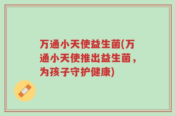 万通小天使益生菌(万通小天使推出益生菌,为孩子守护健康)-第1张图片-超越 万通小天使益生菌(万通小天使推出益生菌,为孩子守护健康)-第1张图片-超越