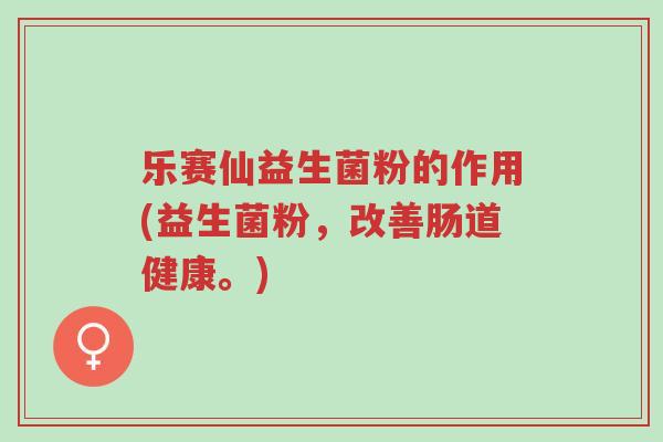 乐赛仙益生菌粉的作用(益生菌粉,改善肠道健康。)-第1张图片-超越 乐赛仙益生菌粉的作用(益生菌粉,改善肠道健康。)-第1张图片-超越