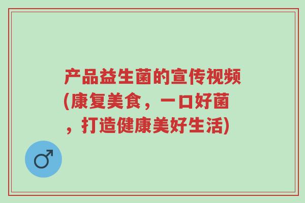 产品益生菌的宣传视频(康复美食,一口好菌,打造健康美好生活)-第1张图片-超越 产品益生菌的宣传视频(康复美食,一口好菌,打造健康美好生活)-第1张图片-超越