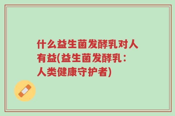 什么益生菌发酵乳对人有益(益生菌发酵乳:人类健康守护者)-第1张图片-超越 什么益生菌发酵乳对人有益(益生菌发酵乳:人类健康守护者)-第1张图片-超越