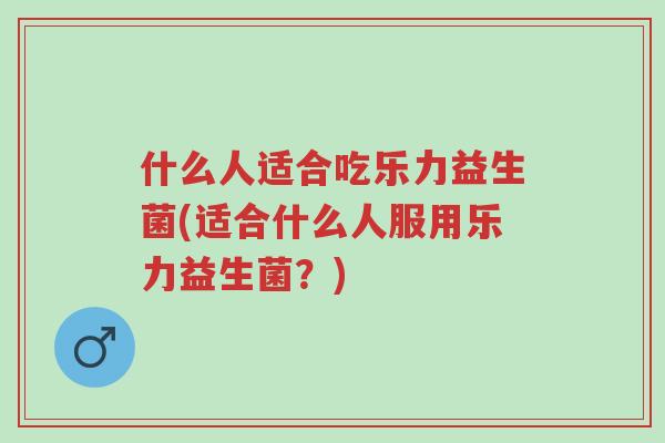 什么人适合吃乐力益生菌(适合什么人服用乐力益生菌?)-第1张图片-超越 什么人适合吃乐力益生菌(适合什么人服用乐力益生菌?)-第1张图片-超越