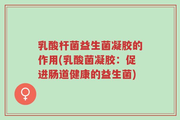 乳酸杆菌益生菌凝胶的作用(乳酸菌凝胶:促进肠道健康的益生菌)-第1张图片-超越 乳酸杆菌益生菌凝胶的作用(乳酸菌凝胶:促进肠道健康的益生菌)-第1张图片-超越