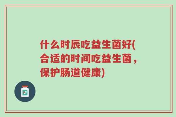 什么时辰吃益生菌好(合适的时间吃益生菌,保护肠道健康)-第1张图片-超越 什么时辰吃益生菌好(合适的时间吃益生菌,保护肠道健康)-第1张图片-超越