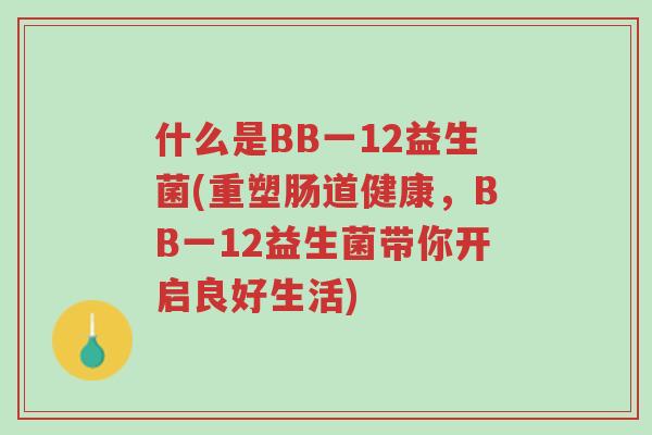 什么是BB一12益生菌(重塑肠道健康,BB一12益生菌带你开启良好生活)-第1张图片-超越 什么是BB一12益生菌(重塑肠道健康,BB一12益生菌带你开启良好生活)-第1张图片-超越