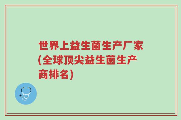 世界上益生菌生产厂家(全球顶尖益生菌生产商排名)-第1张图片-超越 世界上益生菌生产厂家(全球顶尖益生菌生产商排名)-第1张图片-超越