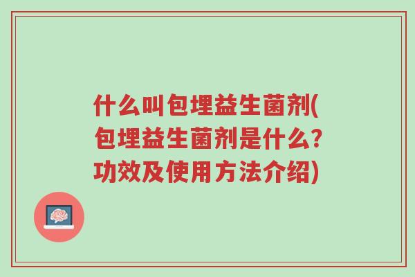 什么叫包埋益生菌剂(包埋益生菌剂是什么?功效及使用方法介绍)-第1张图片-超越 什么叫包埋益生菌剂(包埋益生菌剂是什么?功效及使用方法介绍)-第1张图片-超越