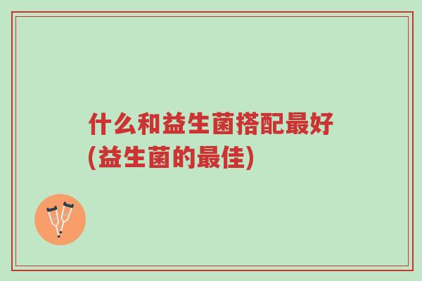 什么和益生菌搭配最好(益生菌的最佳)-第1张图片-超越 什么和益生菌搭配最好(益生菌的最佳)-第1张图片-超越