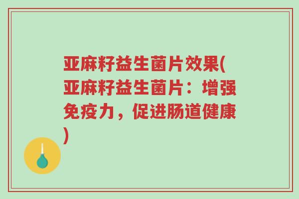 亚麻籽益生菌片效果(亚麻籽益生菌片:增强免疫力,促进肠道健康)-第1张图片-超越 亚麻籽益生菌片效果(亚麻籽益生菌片:增强免疫力,促进肠道健康)-第1张图片-超越