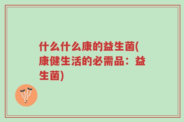 什么什么康的益生菌(康健生活的必需品:益生菌)-第1张图片-超越 什么什么康的益生菌(康健生活的必需品:益生菌)-第1张图片-超越