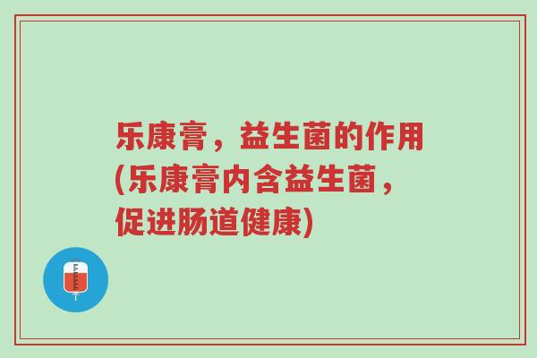 乐康膏，益生菌的作用(乐康膏内含益生菌，促进肠道健康)-第1张图片-超越