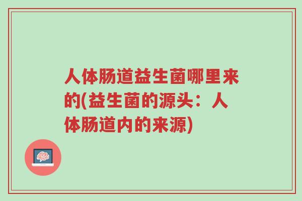 人体肠道益生菌哪里来的(益生菌的源头:人体肠道内的来源)-第1张图片-超越 人体肠道益生菌哪里来的(益生菌的源头:人体肠道内的来源)-第1张图片-超越