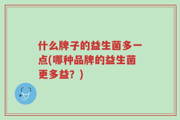 什么牌子的益生菌多一点(哪种品牌的益生菌更多益?)-第1张图片-超越 什么牌子的益生菌多一点(哪种品牌的益生菌更多益?)-第1张图片-超越