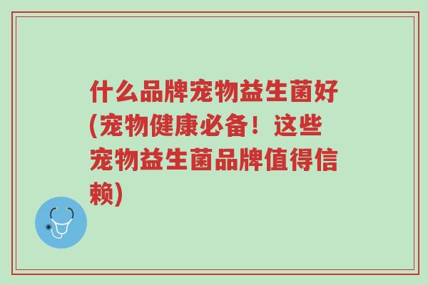 什么品牌宠物益生菌好(宠物健康必备!这些宠物益生菌品牌值得信赖)-第1张图片-超越 什么品牌宠物益生菌好(宠物健康必备!这些宠物益生菌品牌值得信赖)-第1张图片-超越