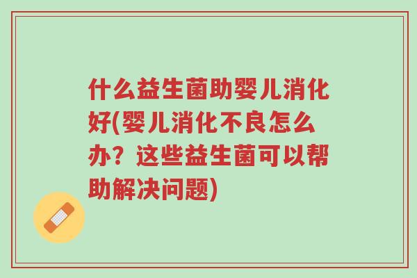 什么益生菌助婴儿消化好(婴儿消化不良怎么办？这些益生菌可以帮助解决问题)-第1张图片-超越