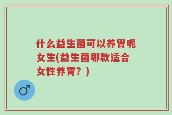 什么益生菌可以养胃呢女生(益生菌哪款适合女性养胃?)-第1张图片-超越 什么益生菌可以养胃呢女生(益生菌哪款适合女性养胃?)-第1张图片-超越