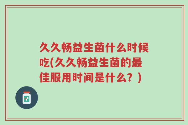 久久畅益生菌什么时候吃(久久畅益生菌的最佳服用时间是什么?)-第1张图片-超越 久久畅益生菌什么时候吃(久久畅益生菌的最佳服用时间是什么?)-第1张图片-超越
