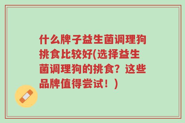 什么牌子益生菌调理狗挑食比较好(选择益生菌调理狗的挑食?这些品牌值得尝试!)-第1张图片-超越 什么牌子益生菌调理狗挑食比较好(选择益生菌调理狗的挑食?这些品牌值得尝试!)-第1张图片-超越