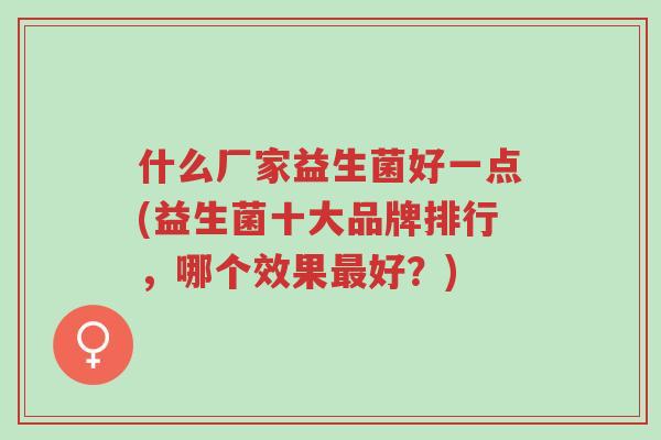什么厂家益生菌好一点(益生菌十大品牌排行,哪个效果最好?)-第1张图片-超越 什么厂家益生菌好一点(益生菌十大品牌排行,哪个效果最好?)-第1张图片-超越