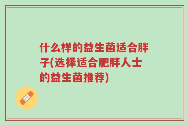 什么样的益生菌适合胖子(选择适合肥胖人士的益生菌推荐)-第1张图片-超越 什么样的益生菌适合胖子(选择适合肥胖人士的益生菌推荐)-第1张图片-超越