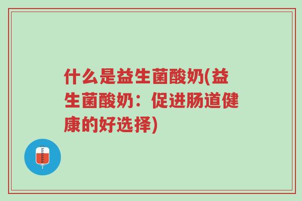 什么是益生菌酸奶(益生菌酸奶:促进肠道健康的好选择)-第1张图片-超越 什么是益生菌酸奶(益生菌酸奶:促进肠道健康的好选择)-第1张图片-超越