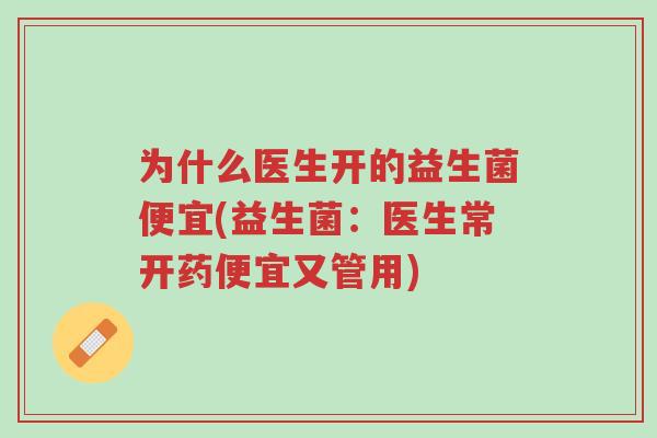 为什么医生开的益生菌便宜(益生菌:医生常开药便宜又管用)-第1张图片-超越 为什么医生开的益生菌便宜(益生菌:医生常开药便宜又管用)-第1张图片-超越