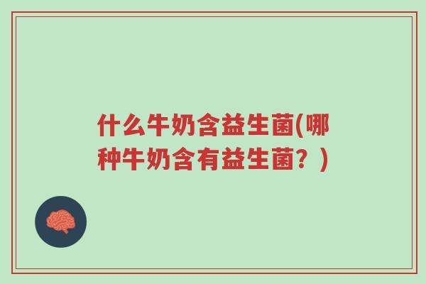 什么牛奶含益生菌(哪种牛奶含有益生菌?)-第1张图片-超越 什么牛奶含益生菌(哪种牛奶含有益生菌?)-第1张图片-超越