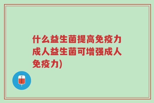 什么益生菌提高免疫力成人益生菌可增强成人免疫力)-第1张图片-超越 什么益生菌提高免疫力成人益生菌可增强成人免疫力)-第1张图片-超越