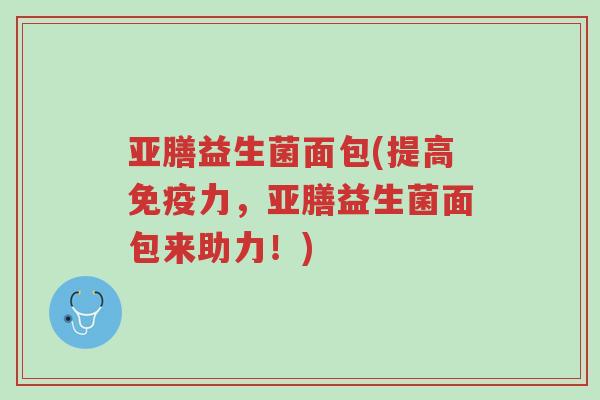 亚膳益生菌面包(提高免疫力，亚膳益生菌面包来助力！)-第1张图片-超越