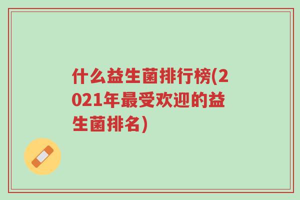 什么益生菌排行榜(2021年最受欢迎的益生菌排名)-第1张图片-超越 什么益生菌排行榜(2021年最受欢迎的益生菌排名)-第1张图片-超越