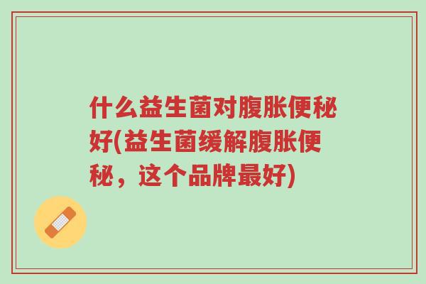 什么益生菌对腹胀便秘好(益生菌缓解腹胀便秘，这个品牌最好)-第1张图片-超越