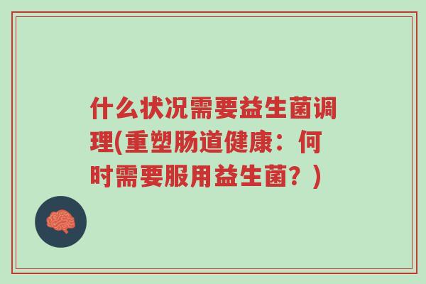 什么状况需要益生菌调理(重塑肠道健康:何时需要服用益生菌?)-第1张图片-超越 什么状况需要益生菌调理(重塑肠道健康:何时需要服用益生菌?)-第1张图片-超越