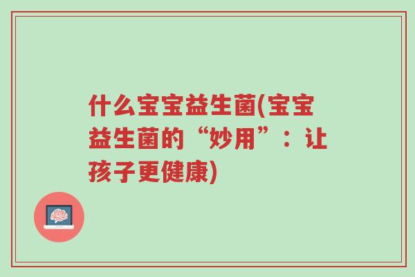 什么宝宝益生菌(宝宝益生菌的“妙用”:让孩子更健康)-第1张图片-超越 什么宝宝益生菌(宝宝益生菌的“妙用”:让孩子更健康)-第1张图片-超越