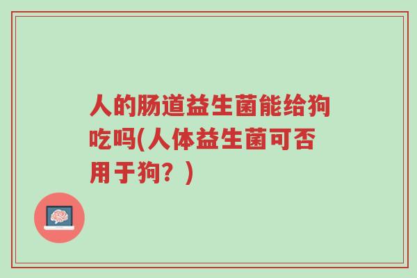 人的肠道益生菌能给狗吃吗(人体益生菌可否用于狗?)-第1张图片-超越 人的肠道益生菌能给狗吃吗(人体益生菌可否用于狗?)-第1张图片-超越